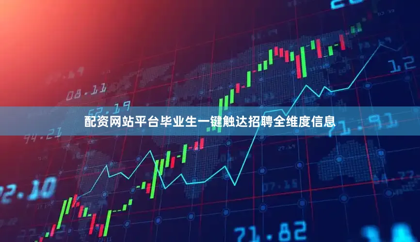配资网站平台毕业生一键触达招聘全维度信息