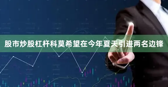 股市炒股杠杆科莫希望在今年夏天引进两名边锋