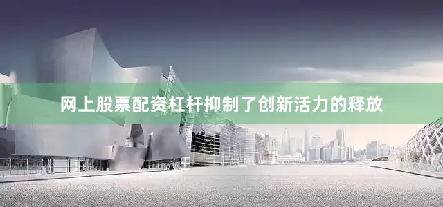 网上股票配资杠杆抑制了创新活力的释放