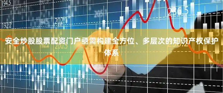 安全炒股股票配资门户亟需构建全方位、多层次的知识产权保护体系