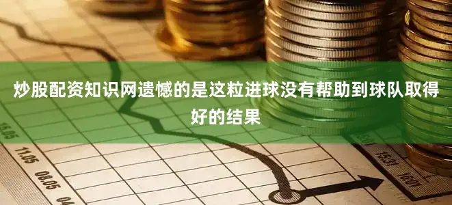 炒股配资知识网遗憾的是这粒进球没有帮助到球队取得好的结果
