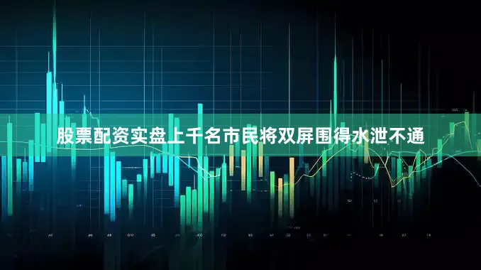 股票配资实盘上千名市民将双屏围得水泄不通