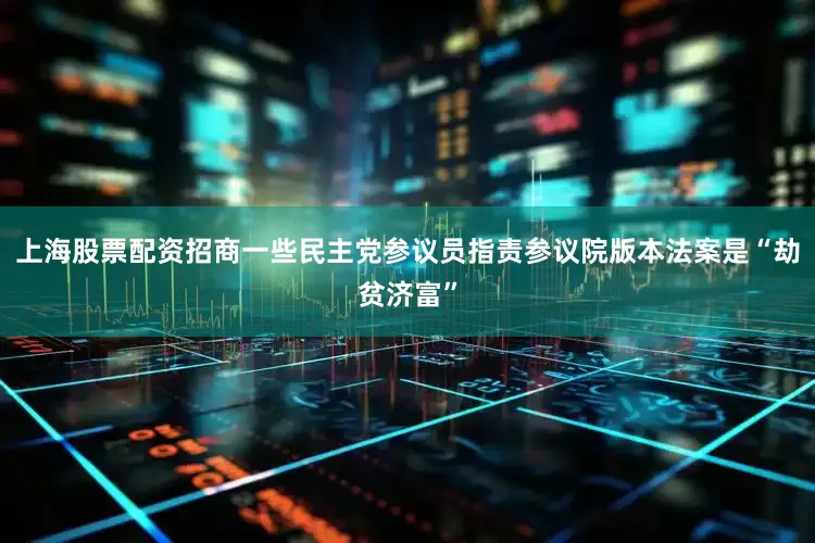 上海股票配资招商一些民主党参议员指责参议院版本法案是“劫贫济富”