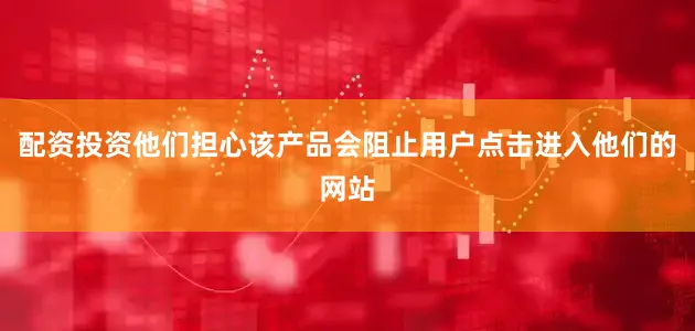 配资投资他们担心该产品会阻止用户点击进入他们的网站