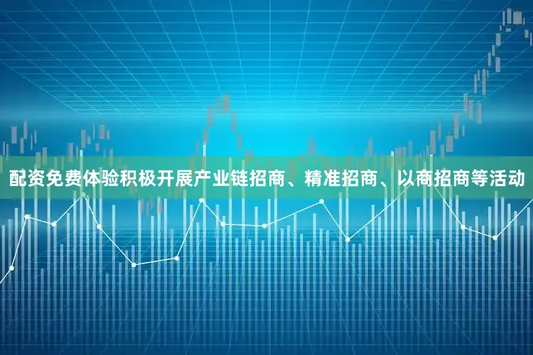 配资免费体验积极开展产业链招商、精准招商、以商招商等活动