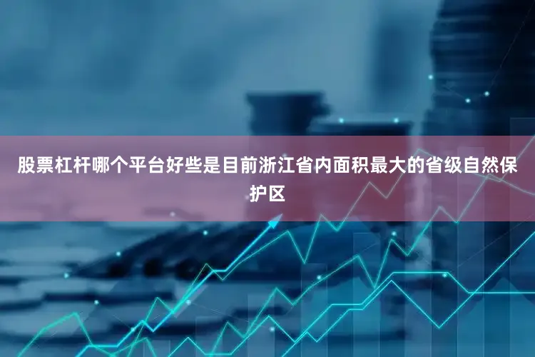 股票杠杆哪个平台好些是目前浙江省内面积最大的省级自然保护区