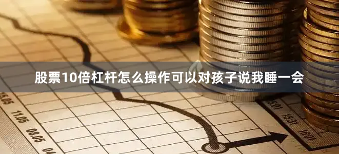股票10倍杠杆怎么操作可以对孩子说我睡一会