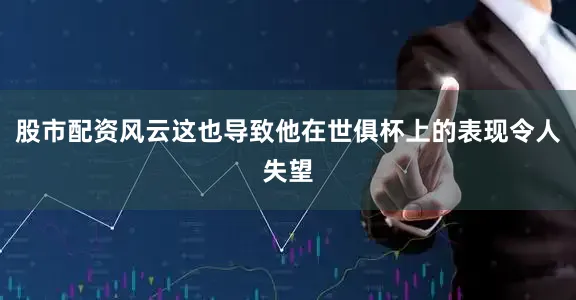 股市配资风云这也导致他在世俱杯上的表现令人失望
