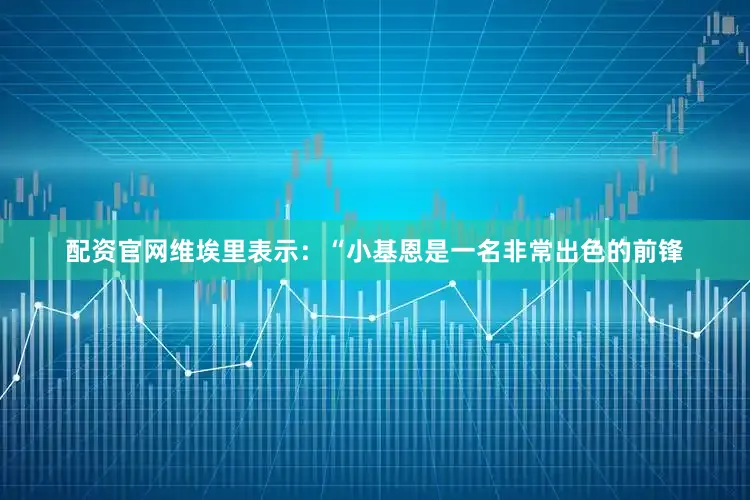 配资官网维埃里表示：“小基恩是一名非常出色的前锋