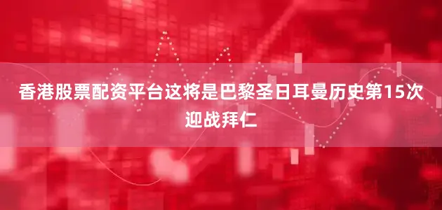 香港股票配资平台这将是巴黎圣日耳曼历史第15次迎战拜仁