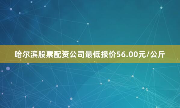 哈尔滨股票配资公司最低报价56.00元/公斤