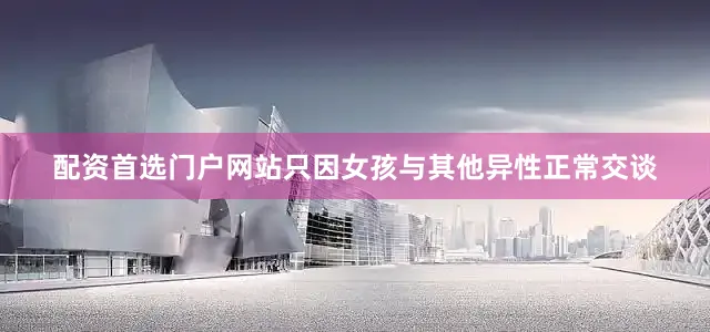 配资首选门户网站只因女孩与其他异性正常交谈