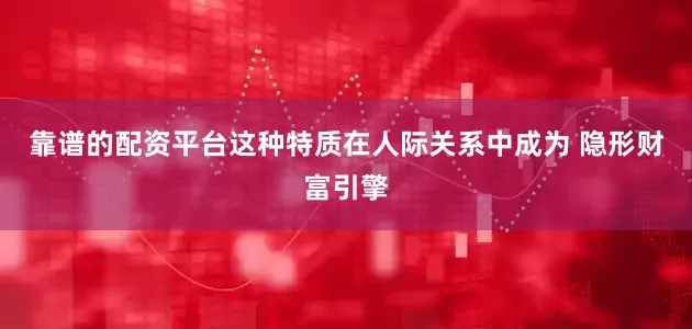 靠谱的配资平台这种特质在人际关系中成为 隐形财富引擎