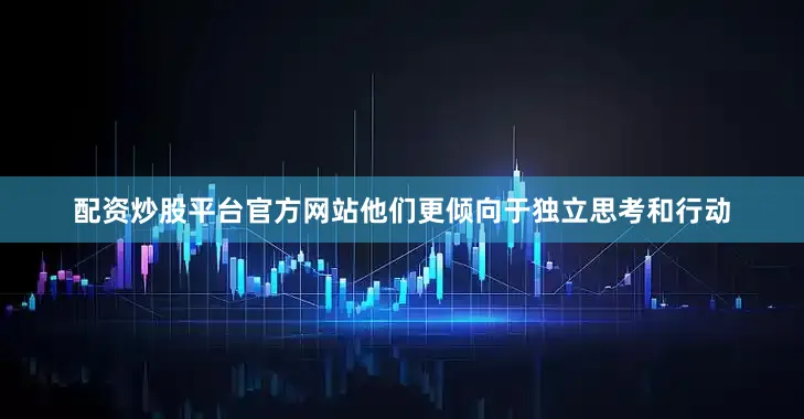 配资炒股平台官方网站他们更倾向于独立思考和行动