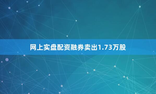 网上实盘配资融券卖出1.73万股