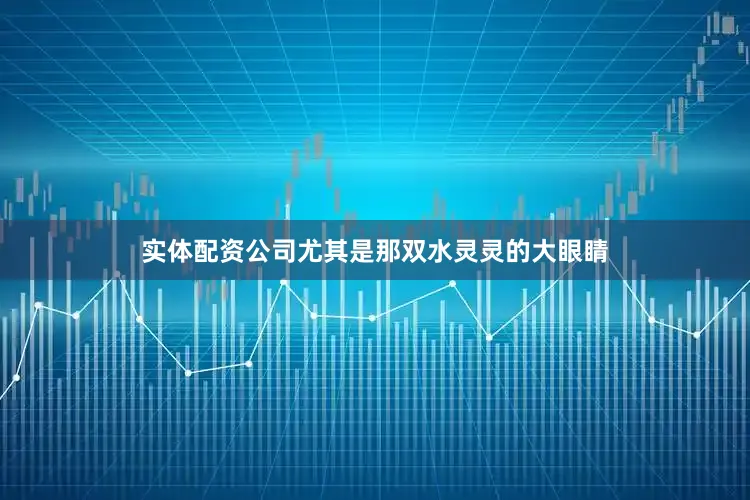 实体配资公司尤其是那双水灵灵的大眼睛