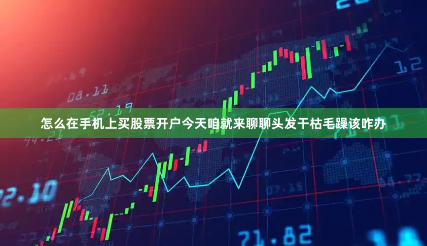 怎么在手机上买股票开户今天咱就来聊聊头发干枯毛躁该咋办