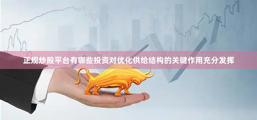 正规炒股平台有哪些投资对优化供给结构的关键作用充分发挥