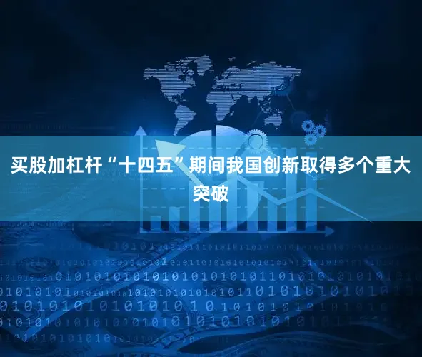 买股加杠杆“十四五”期间我国创新取得多个重大突破