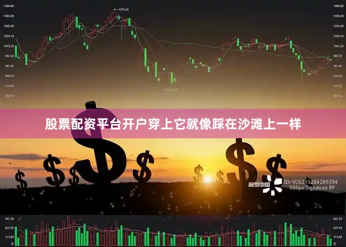 股票配资平台开户穿上它就像踩在沙滩上一样