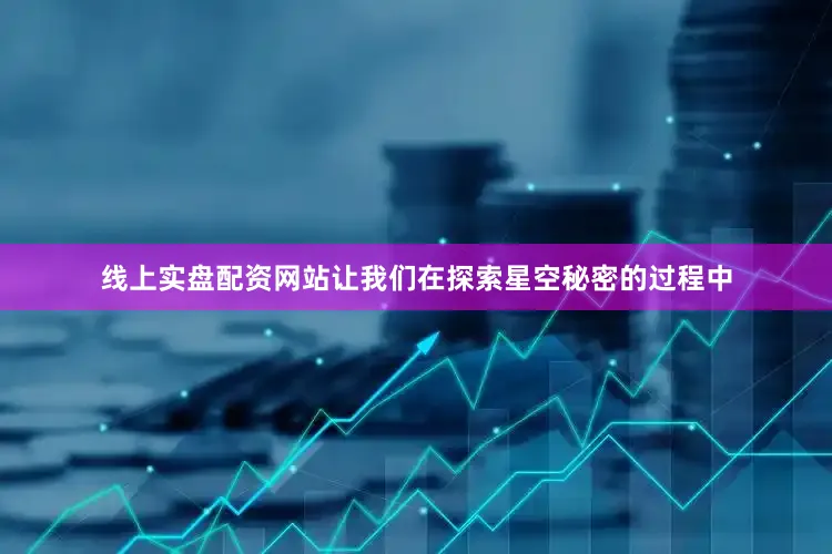 线上实盘配资网站让我们在探索星空秘密的过程中