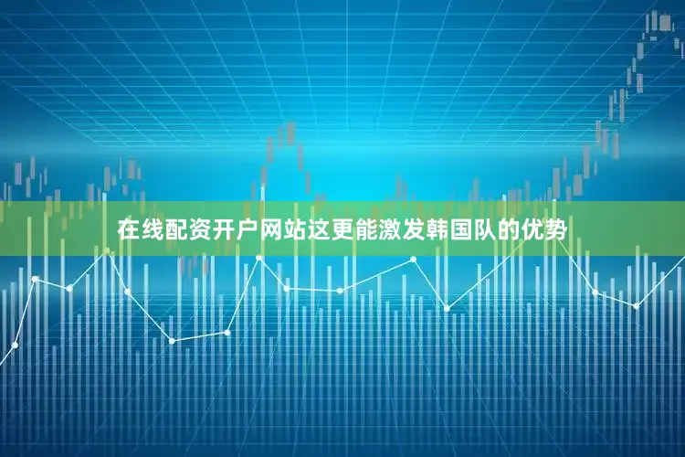 在线配资开户网站这更能激发韩国队的优势