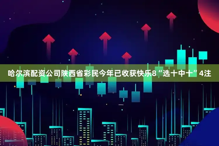 哈尔滨配资公司陕西省彩民今年已收获快乐8“选十中十”4注