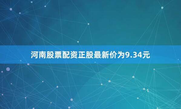 河南股票配资正股最新价为9.34元