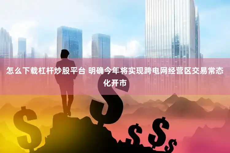 怎么下载杠杆炒股平台 明确今年将实现跨电网经营区交易常态化开市