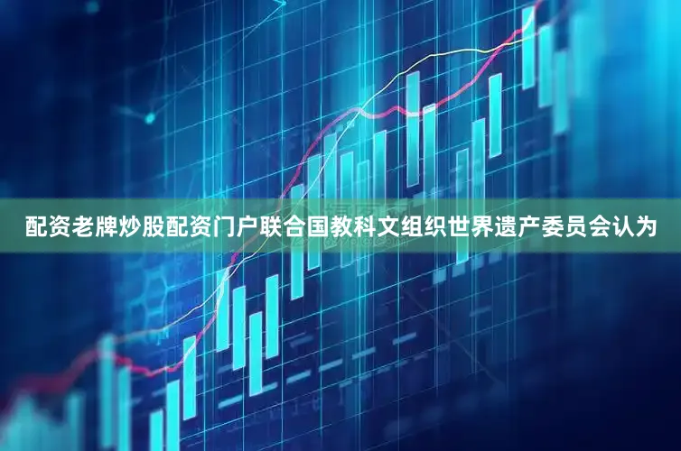 配资老牌炒股配资门户联合国教科文组织世界遗产委员会认为