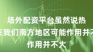 场外配资平台虽然说热泵在我们南方地区可能作用并不大