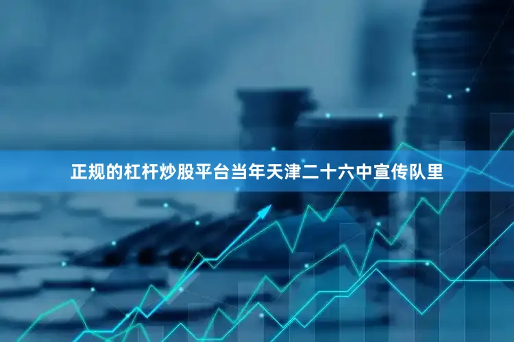 正规的杠杆炒股平台当年天津二十六中宣传队里