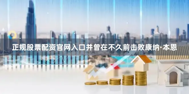 正规股票配资官网入口并曾在不久前击败康纳·本恩