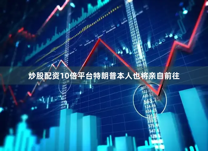 炒股配资10倍平台特朗普本人也将亲自前往