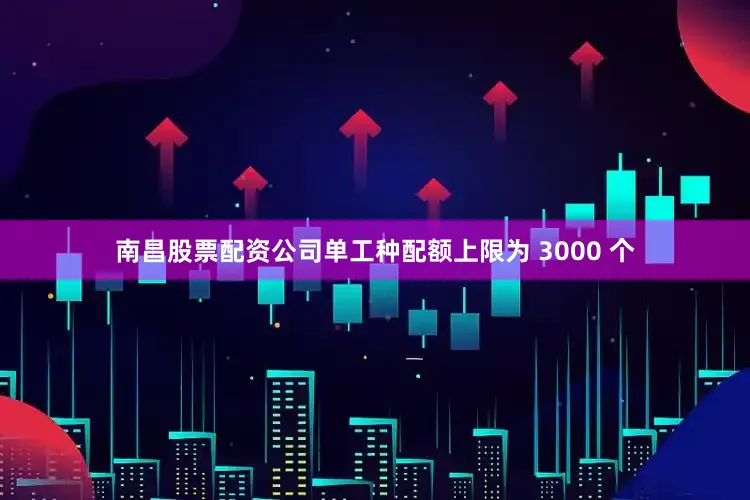 南昌股票配资公司单工种配额上限为 3000 个
