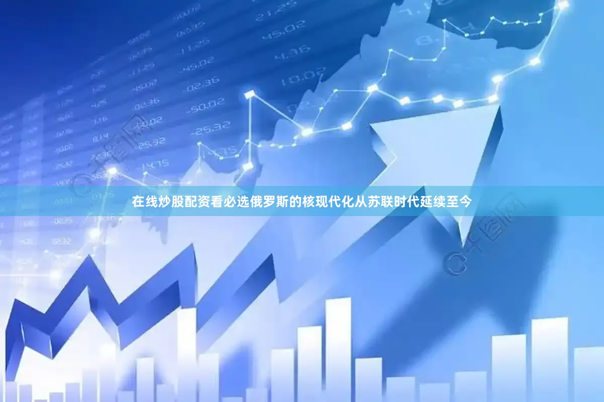 在线炒股配资看必选俄罗斯的核现代化从苏联时代延续至今