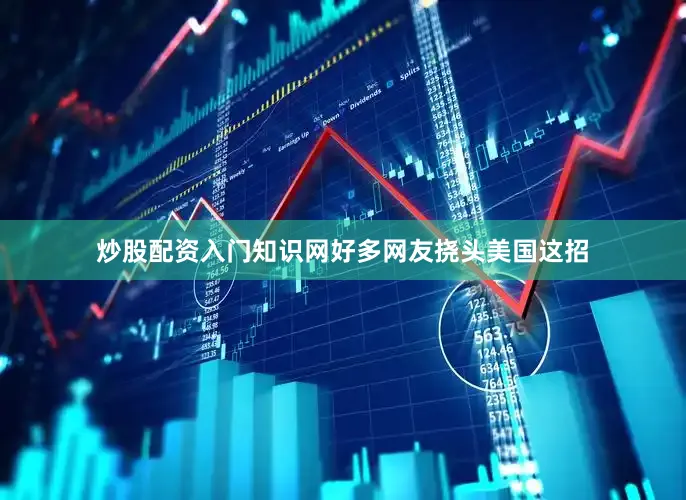 炒股配资入门知识网好多网友挠头美国这招