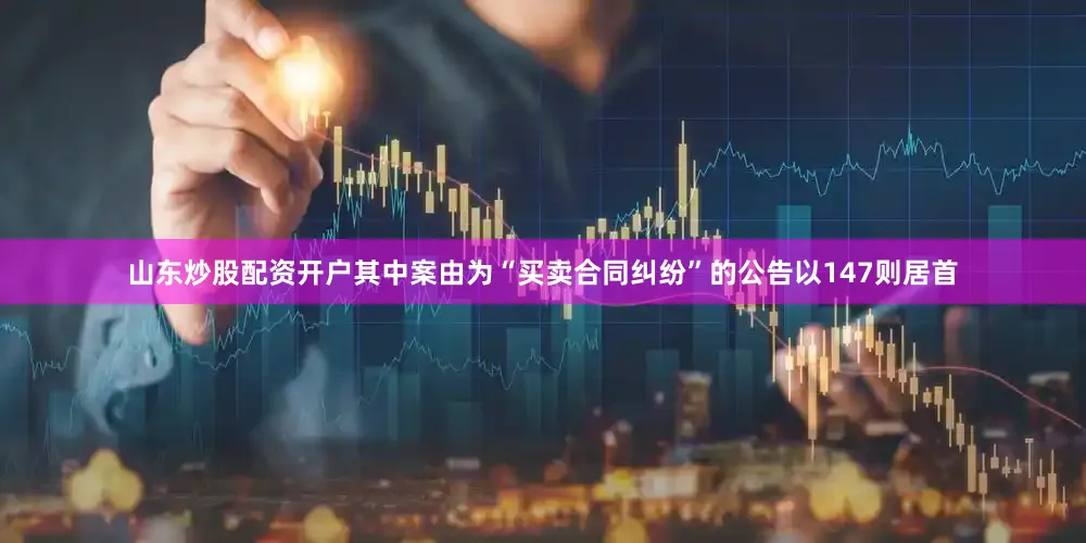 山东炒股配资开户其中案由为“买卖合同纠纷”的公告以147则居首
