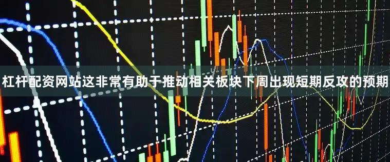 杠杆配资网站这非常有助于推动相关板块下周出现短期反攻的预期