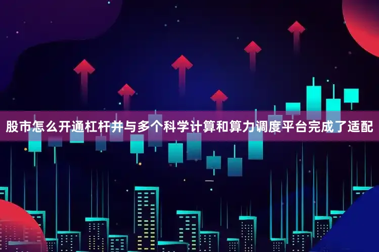 股市怎么开通杠杆并与多个科学计算和算力调度平台完成了适配