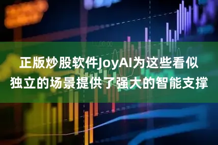 正版炒股软件JoyAI为这些看似独立的场景提供了强大的智能支撑