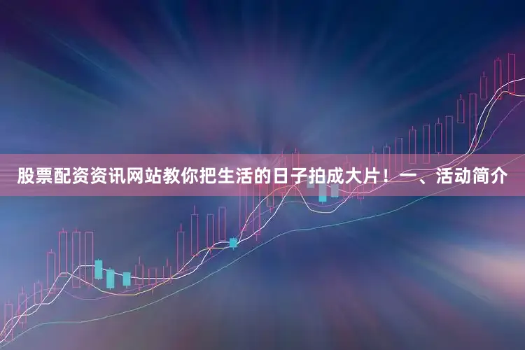 股票配资资讯网站教你把生活的日子拍成大片！一、活动简介