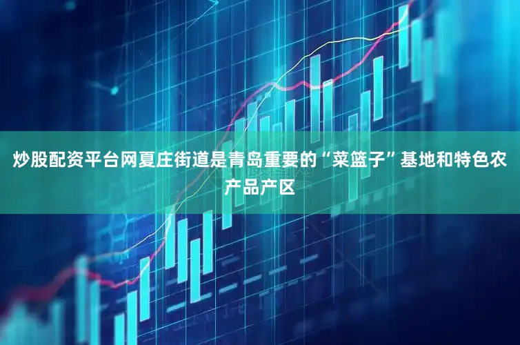 炒股配资平台网夏庄街道是青岛重要的“菜篮子”基地和特色农产品产区