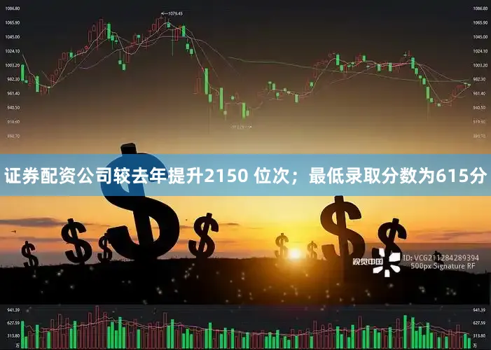 证券配资公司较去年提升2150 位次；最低录取分数为615分
