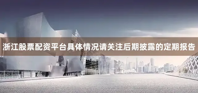 浙江股票配资平台具体情况请关注后期披露的定期报告