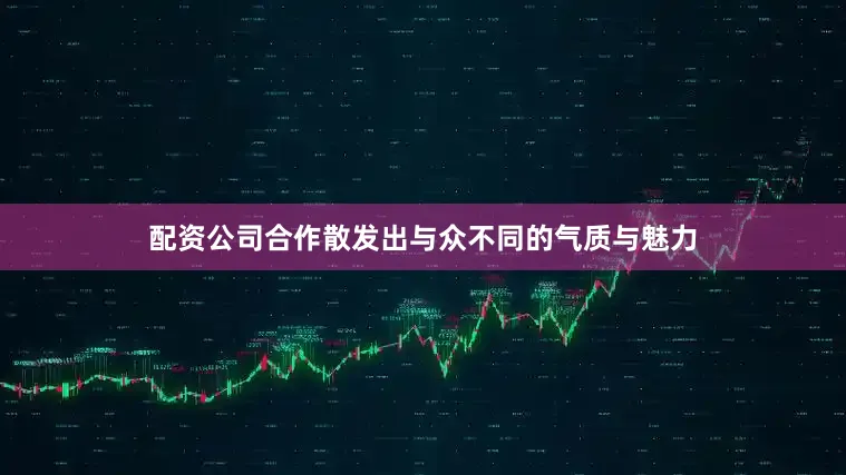 配资公司合作散发出与众不同的气质与魅力