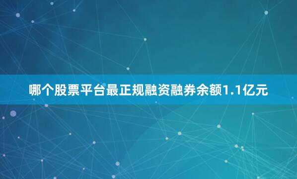 哪个股票平台最正规融资融券余额1.1亿元