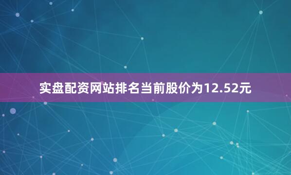 实盘配资网站排名当前股价为12.52元