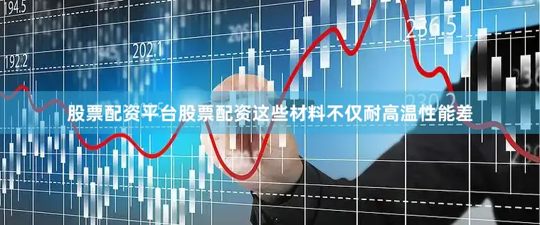股票配资平台股票配资这些材料不仅耐高温性能差