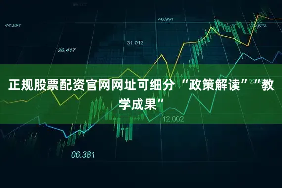 正规股票配资官网网址可细分 “政策解读”“教学成果”
